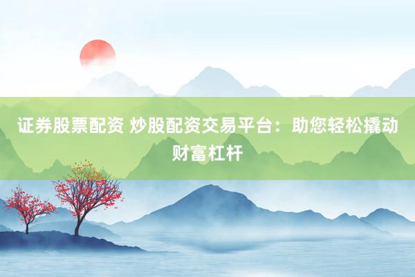 证券股票配资 炒股配资交易平台：助您轻松撬动财富杠杆