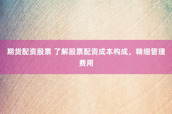 期货配资股票 了解股票配资成本构成，精细管理费用