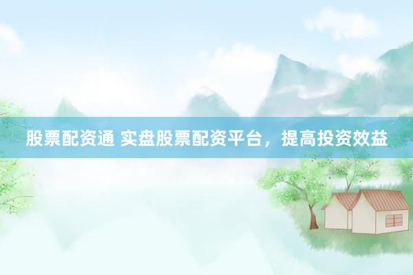 股票配资通 实盘股票配资平台，提高投资效益