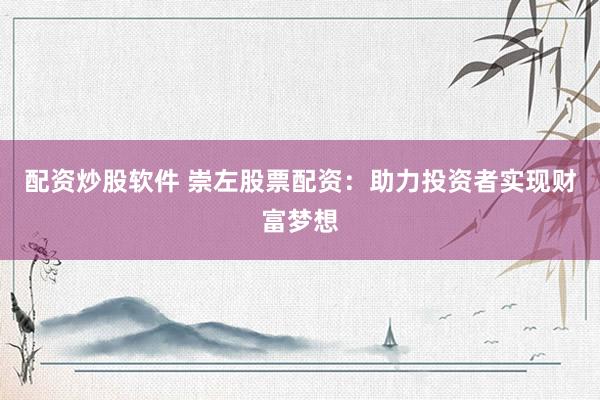 配资炒股软件 崇左股票配资：助力投资者实现财富梦想