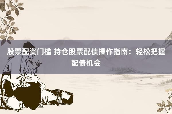 股票配资门槛 持仓股票配债操作指南：轻松把握配债机会