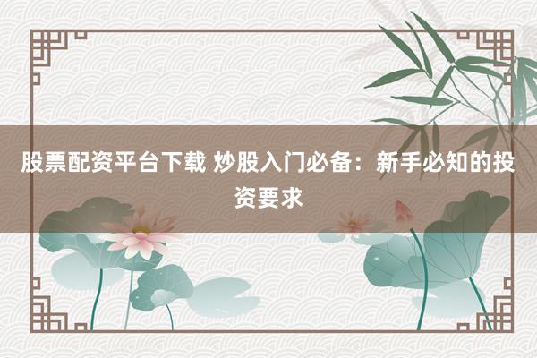 股票配资平台下载 炒股入门必备：新手必知的投资要求