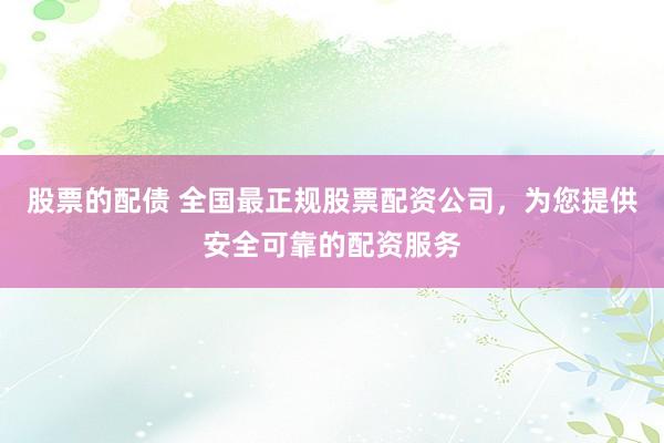 股票的配债 全国最正规股票配资公司，为您提供安全可靠的配资服务