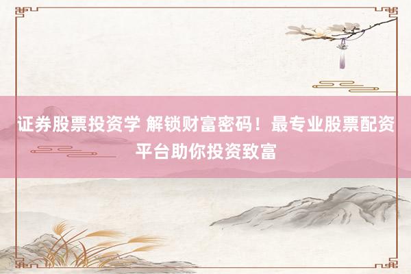 证券股票投资学 解锁财富密码！最专业股票配资平台助你投资致富