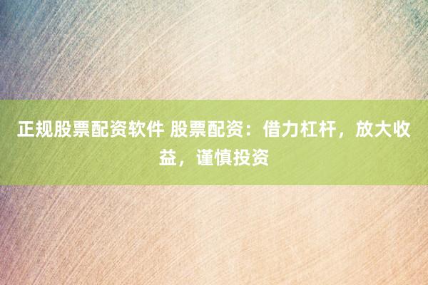正规股票配资软件 股票配资：借力杠杆，放大收益，谨慎投资