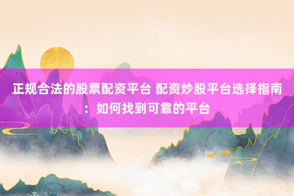正规合法的股票配资平台 配资炒股平台选择指南：如何找到可靠的平台