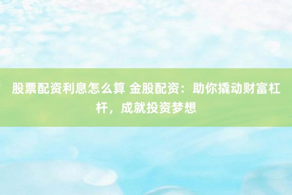 股票配资利息怎么算 金股配资：助你撬动财富杠杆，成就投资梦想