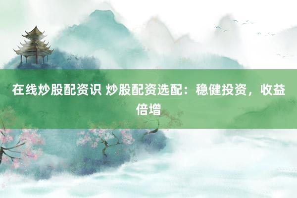 在线炒股配资识 炒股配资选配：稳健投资，收益倍增