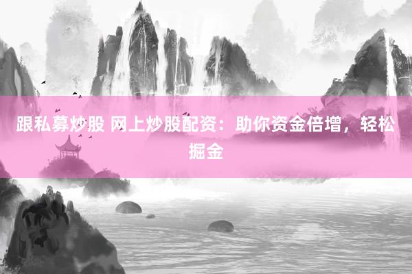跟私募炒股 网上炒股配资：助你资金倍增，轻松掘金