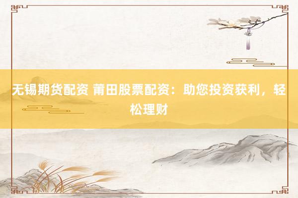 无锡期货配资 莆田股票配资：助您投资获利，轻松理财