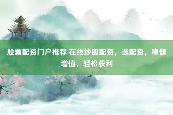 股票配资门户推荐 在线炒股配资，选配资，稳健增值，轻松获利