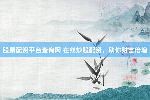 股票配资平台查询网 在线炒股配资，助你财富倍增