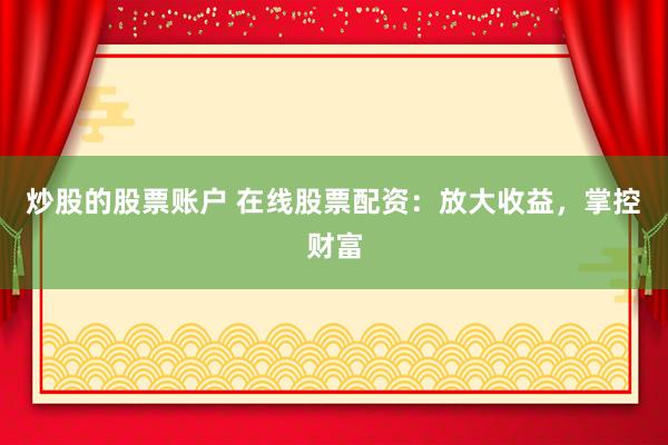 炒股的股票账户 在线股票配资：放大收益，掌控财富