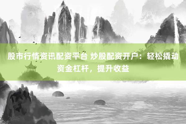 股市行情资讯配资平台 炒股配资开户：轻松撬动资金杠杆，提升收益
