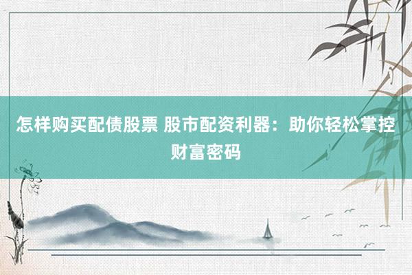 怎样购买配债股票 股市配资利器：助你轻松掌控财富密码