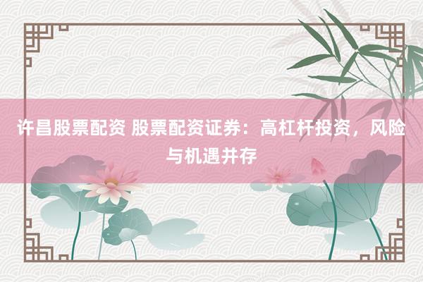 许昌股票配资 股票配资证券：高杠杆投资，风险与机遇并存