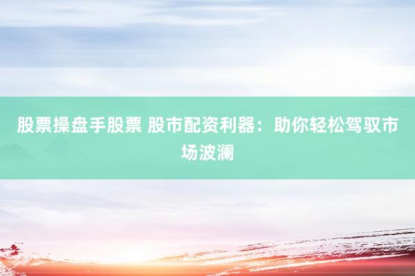 股票操盘手股票 股市配资利器：助你轻松驾驭市场波澜