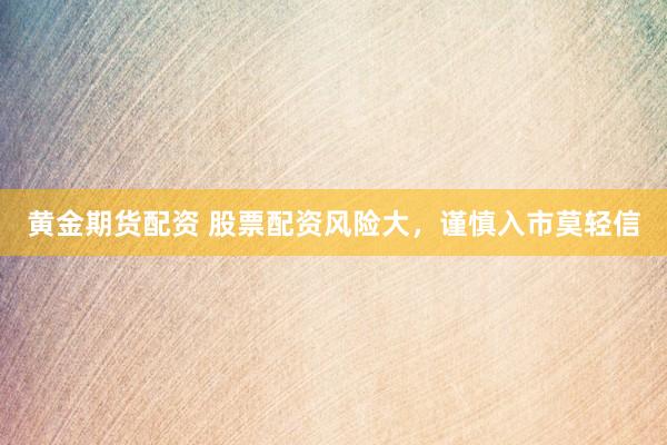 黄金期货配资 股票配资风险大，谨慎入市莫轻信