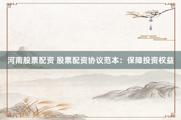 河南股票配资 股票配资协议范本：保障投资权益