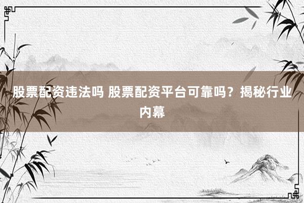 股票配资违法吗 股票配资平台可靠吗？揭秘行业内幕