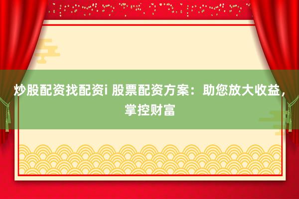 炒股配资找配资i 股票配资方案：助您放大收益，掌控财富