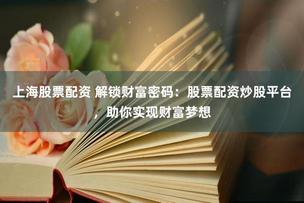 上海股票配资 解锁财富密码：股票配资炒股平台，助你实现财富梦想
