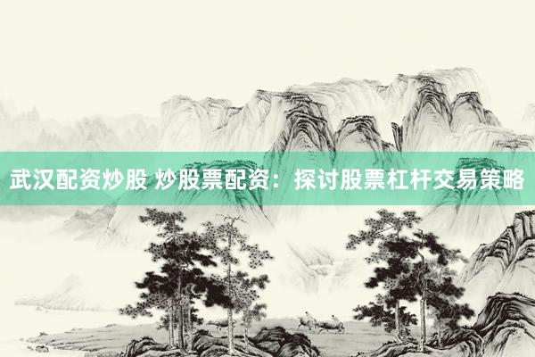 武汉配资炒股 炒股票配资：探讨股票杠杆交易策略