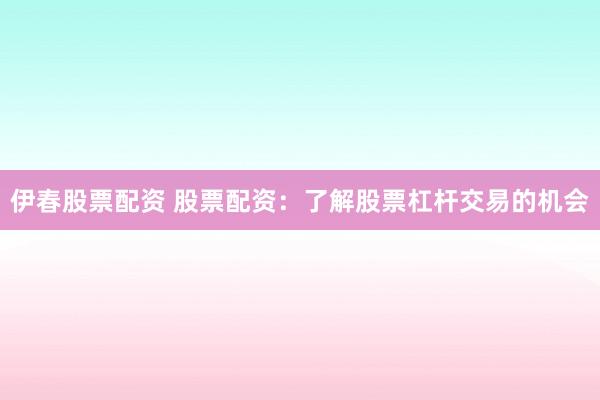 伊春股票配资 股票配资：了解股票杠杆交易的机会
