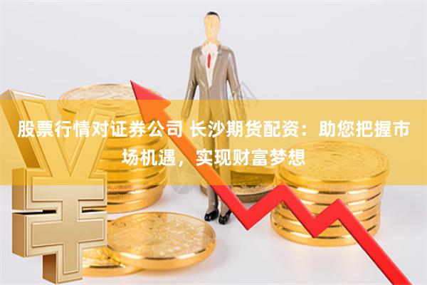 股票行情对证券公司 长沙期货配资：助您把握市场机遇，实现财富梦想