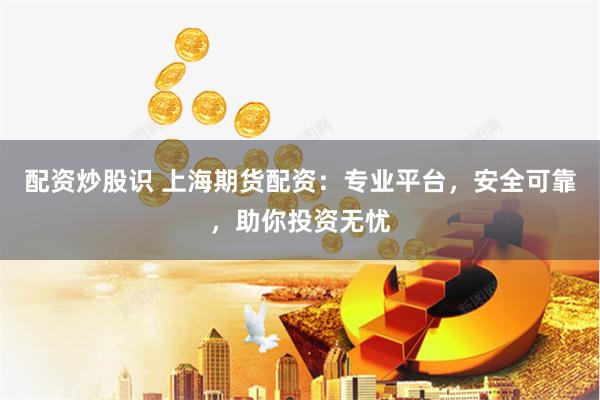 配资炒股识 上海期货配资：专业平台，安全可靠，助你投资无忧