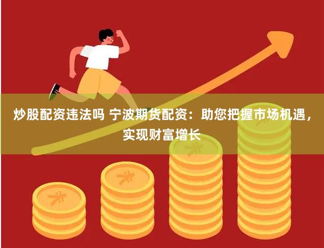 炒股配资违法吗 宁波期货配资：助您把握市场机遇，实现财富增长