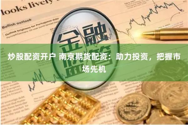 炒股配资开户 南京期货配资：助力投资，把握市场先机