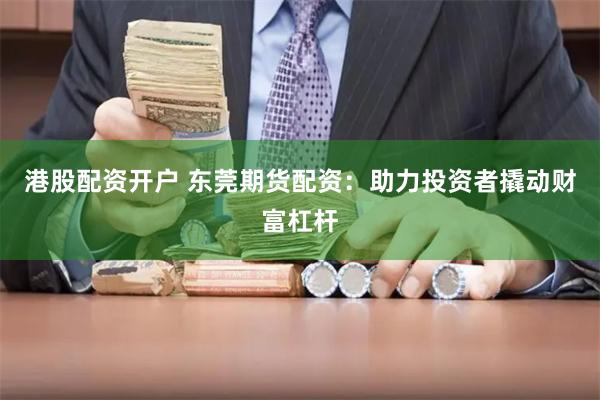 港股配资开户 东莞期货配资：助力投资者撬动财富杠杆