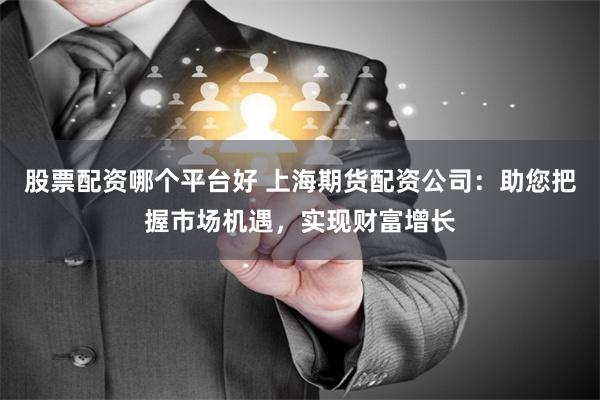 股票配资哪个平台好 上海期货配资公司：助您把握市场机遇，实现财富增长
