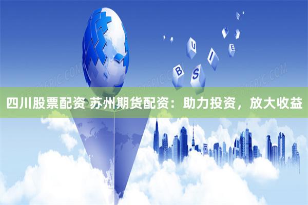 四川股票配资 苏州期货配资：助力投资，放大收益