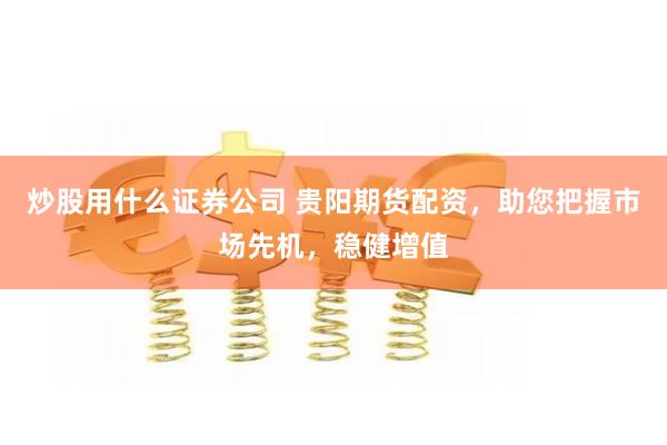 炒股用什么证券公司 贵阳期货配资，助您把握市场先机，稳健增值