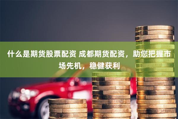 什么是期货股票配资 成都期货配资，助您把握市场先机，稳健获利