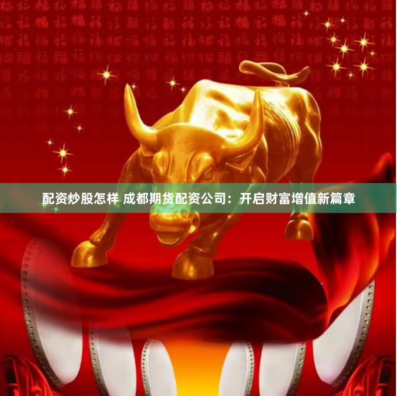 配资炒股怎样 成都期货配资公司：开启财富增值新篇章