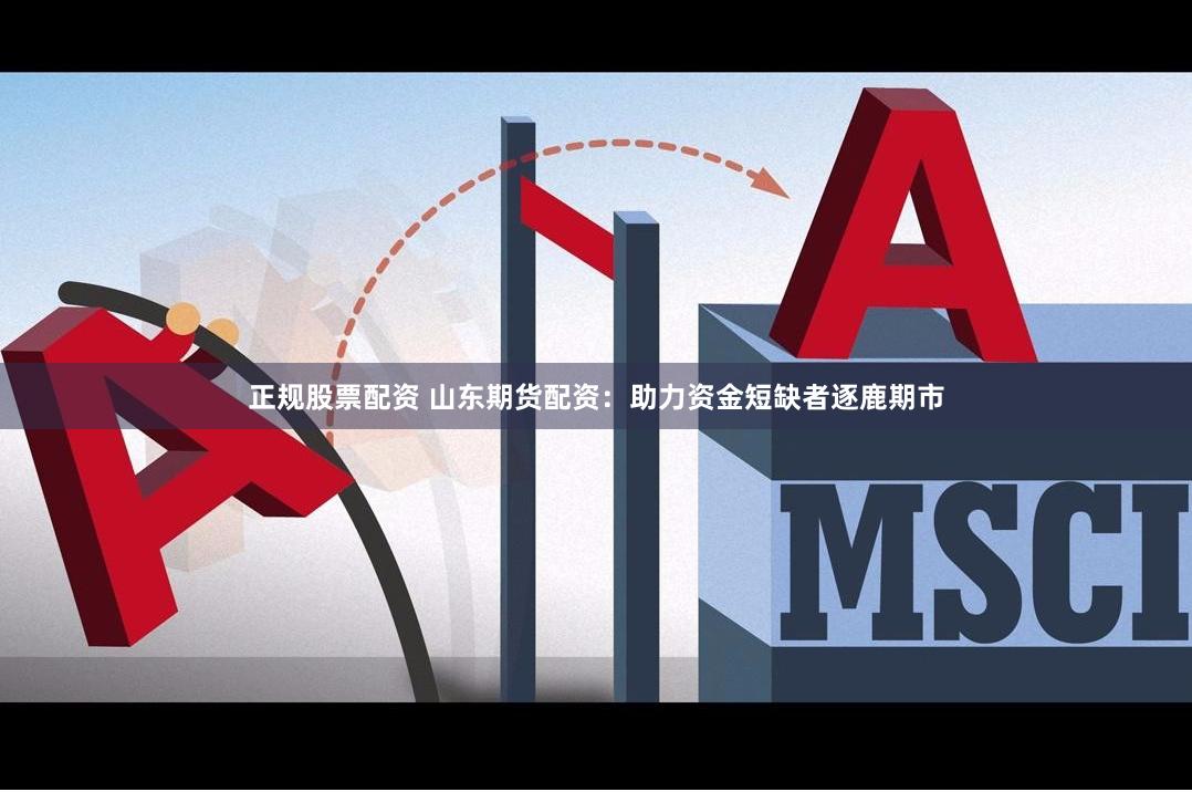 正规股票配资 山东期货配资：助力资金短缺者逐鹿期市