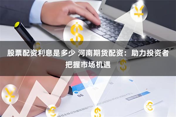股票配资利息是多少 河南期货配资：助力投资者把握市场机遇