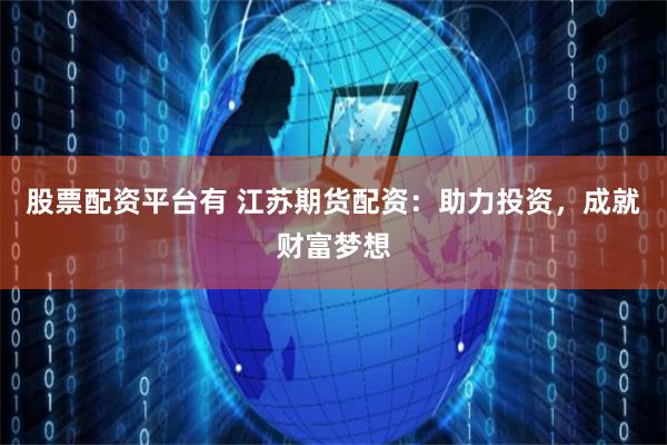 股票配资平台有 江苏期货配资：助力投资，成就财富梦想