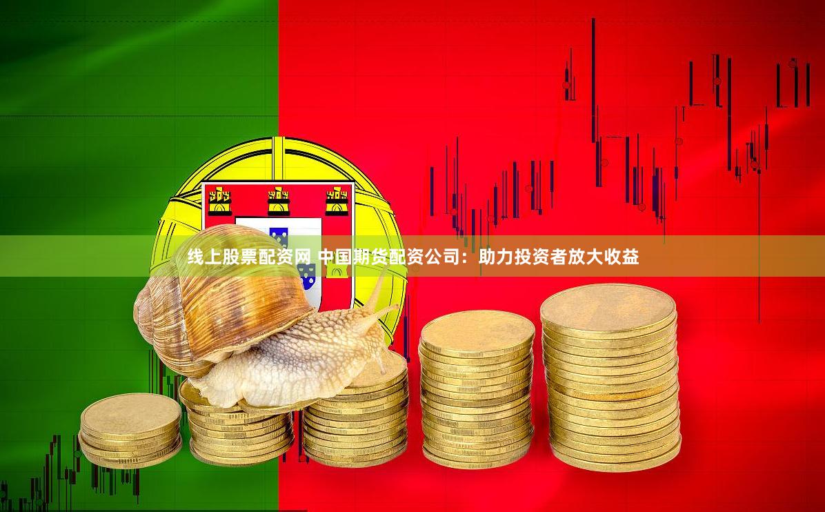 线上股票配资网 中国期货配资公司：助力投资者放大收益