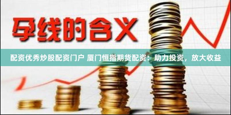 配资优秀炒股配资门户 厦门恒指期货配资：助力投资，放大收益