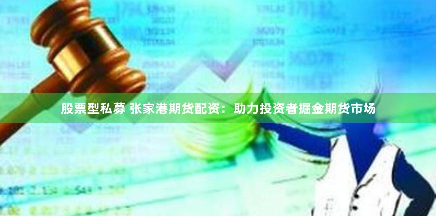 股票型私募 张家港期货配资：助力投资者掘金期货市场