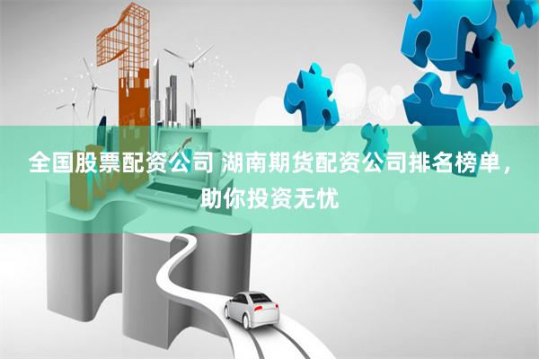全国股票配资公司 湖南期货配资公司排名榜单，助你投资无忧