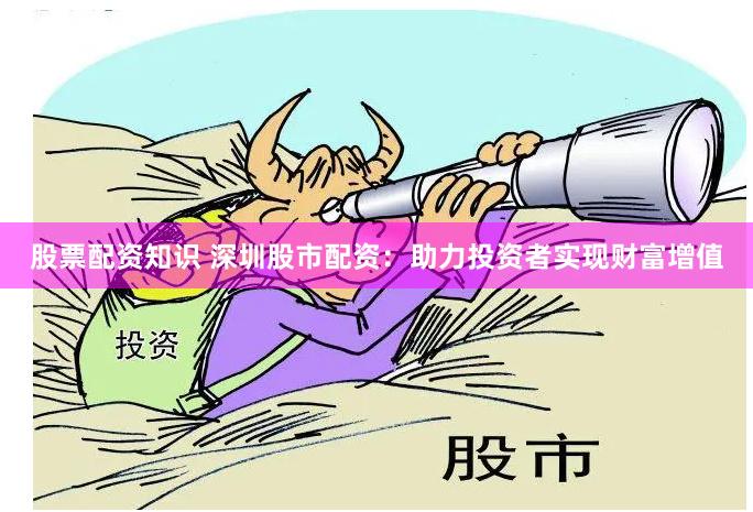股票配资知识 深圳股市配资：助力投资者实现财富增值