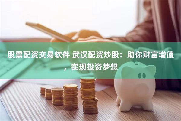 股票配资交易软件 武汉配资炒股：助你财富增值，实现投资梦想