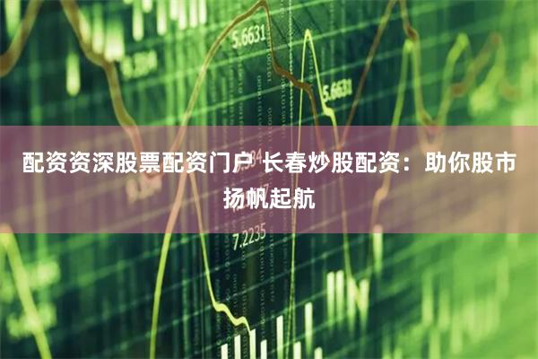 配资资深股票配资门户 长春炒股配资：助你股市扬帆起航