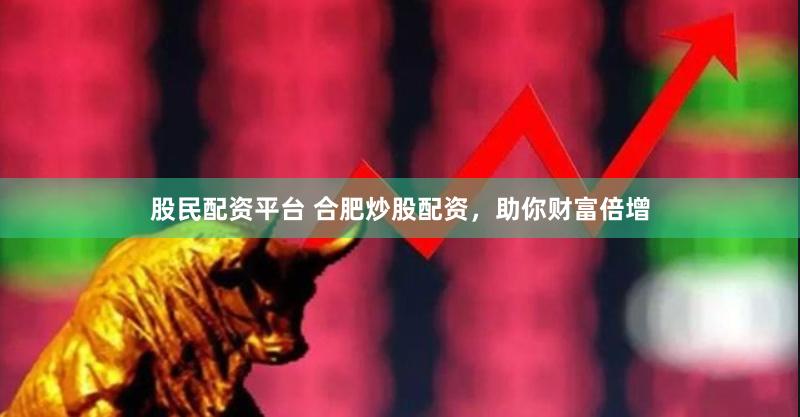 股民配资平台 合肥炒股配资，助你财富倍增