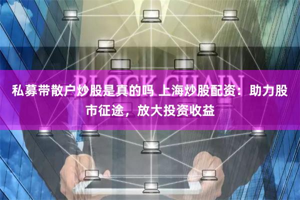 私募带散户炒股是真的吗 上海炒股配资：助力股市征途，放大投资收益